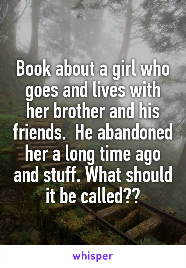 Book about a girl who goes and lives with her brother and his friends.  He abandoned her a long time ago and stuff. What should it be called??