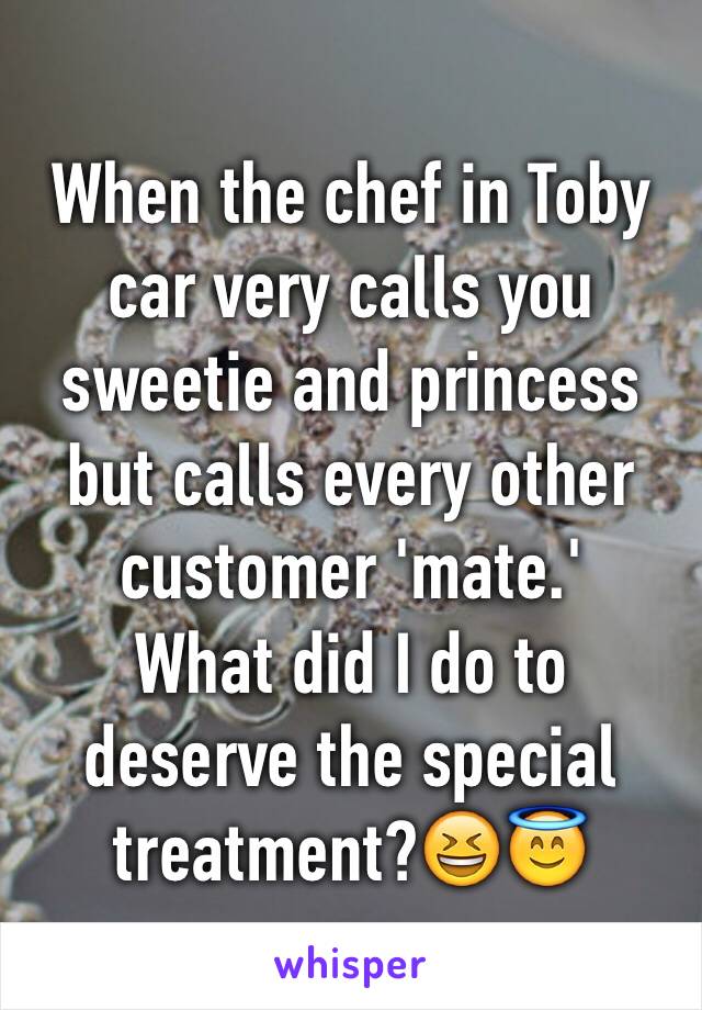 When the chef in Toby car very calls you sweetie and princess but calls every other customer 'mate.' 
What did I do to deserve the special treatment?😆😇