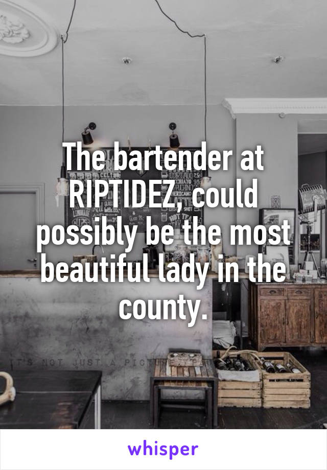 The bartender at RIPTIDEZ, could possibly be the most beautiful lady in the county.