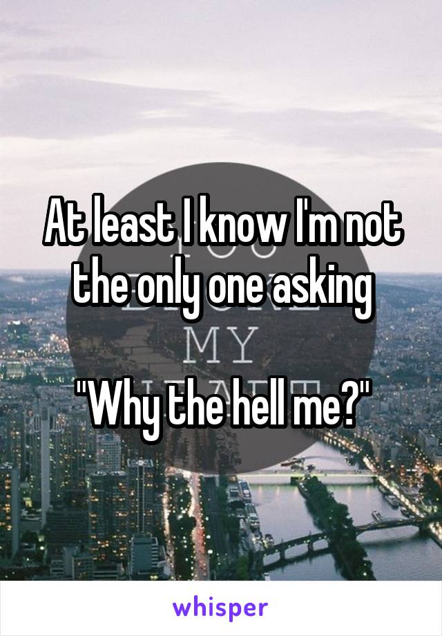 At least I know I'm not the only one asking

"Why the hell me?"