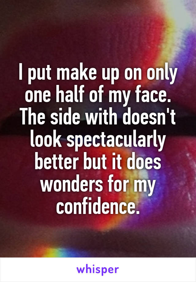 I put make up on only one half of my face. The side with doesn't look spectacularly better but it does wonders for my confidence.