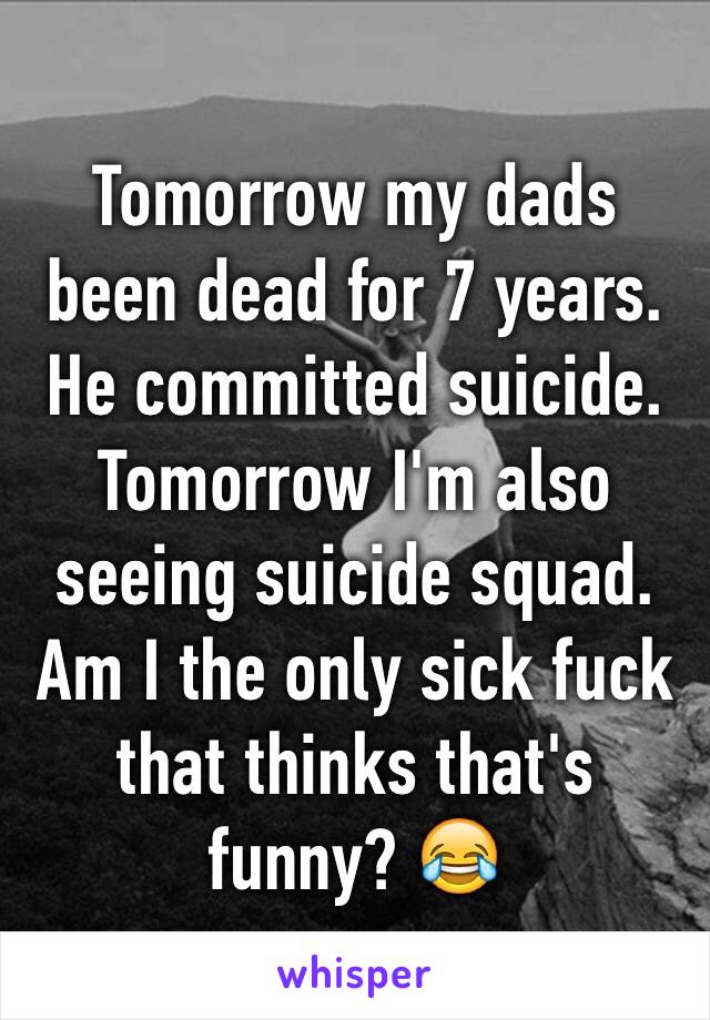 Tomorrow my dads been dead for 7 years. He committed suicide. Tomorrow I'm also seeing suicide squad. Am I the only sick fuck that thinks that's funny? 😂