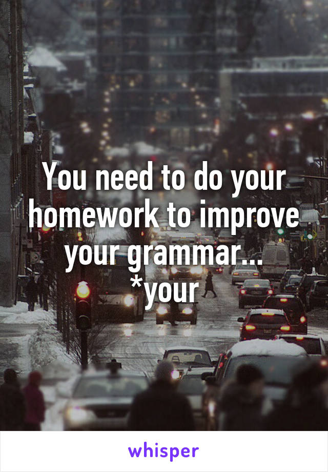 You need to do your homework to improve your grammar...
*your