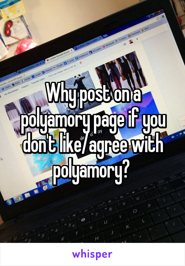 Why post on a polyamory page if you don't like/agree with polyamory? 