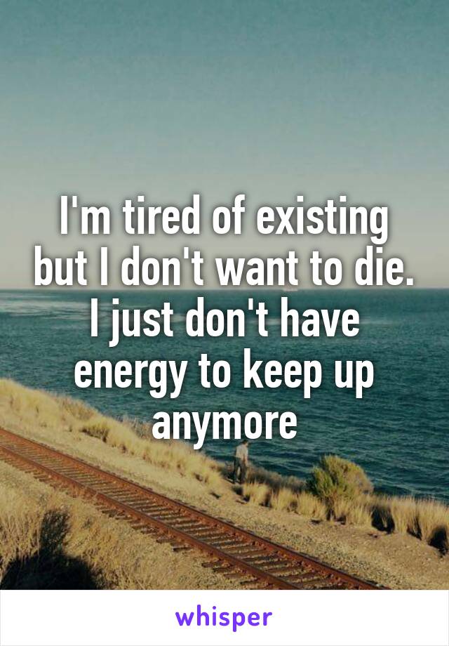 I'm tired of existing but I don't want to die. I just don't have energy to keep up anymore