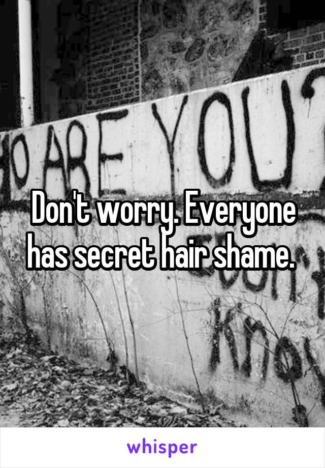 Don't worry. Everyone has secret hair shame. 