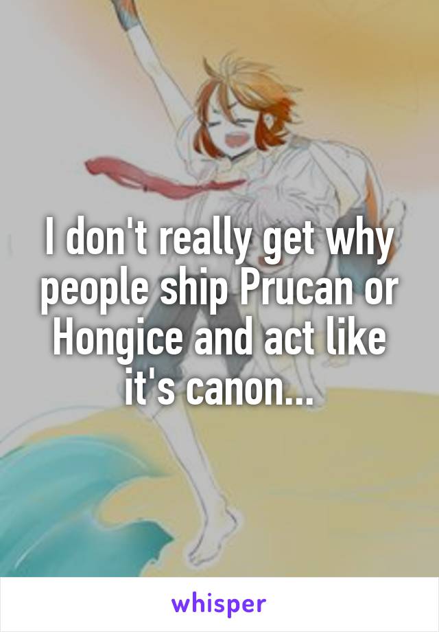 I don't really get why people ship Prucan or Hongice and act like it's canon...