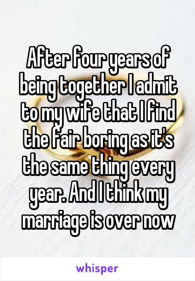 After four years of being together I admit to my wife that I find the fair boring as it's the same thing every year. And I think my marriage is over now