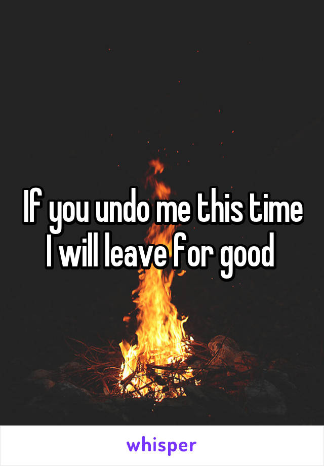 If you undo me this time I will leave for good 