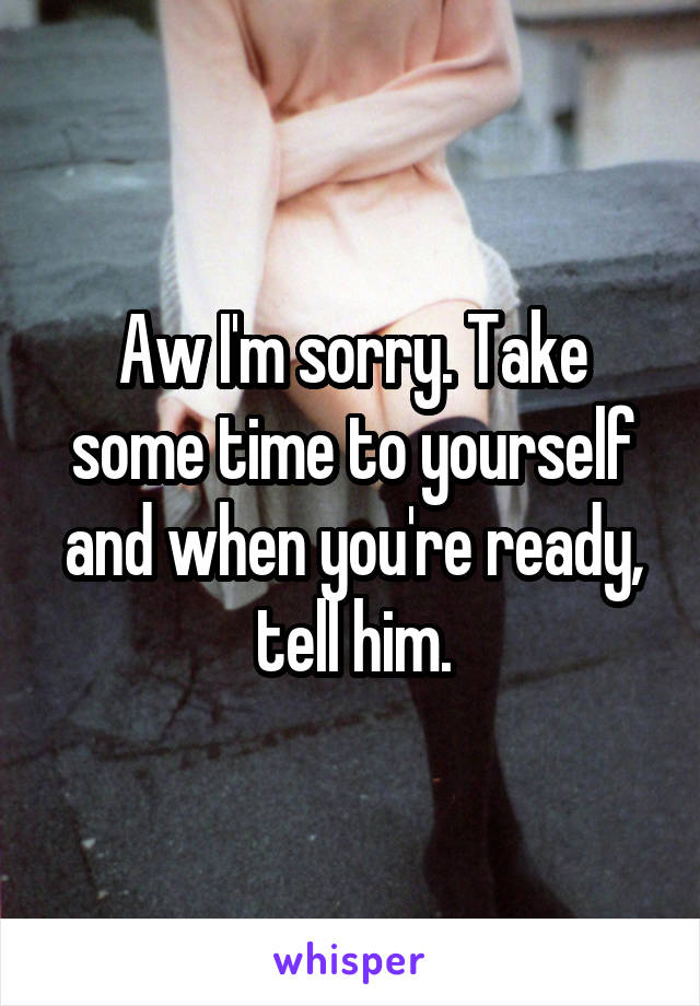 Aw I'm sorry. Take some time to yourself and when you're ready, tell him.