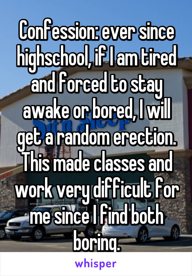 Confession: ever since highschool, if I am tired and forced to stay awake or bored, I will get a random erection. This made classes and work very difficult for me since I find both boring.