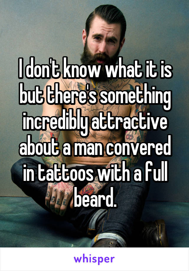 I don't know what it is but there's something incredibly attractive about a man convered in tattoos with a full beard.