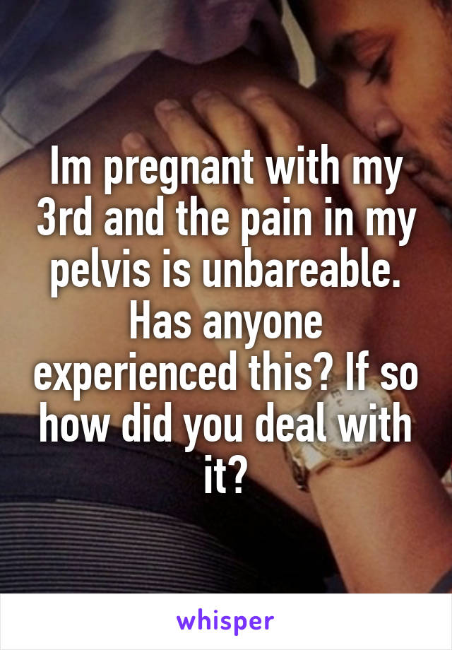 Im pregnant with my 3rd and the pain in my pelvis is unbareable. Has anyone experienced this? If so how did you deal with it?