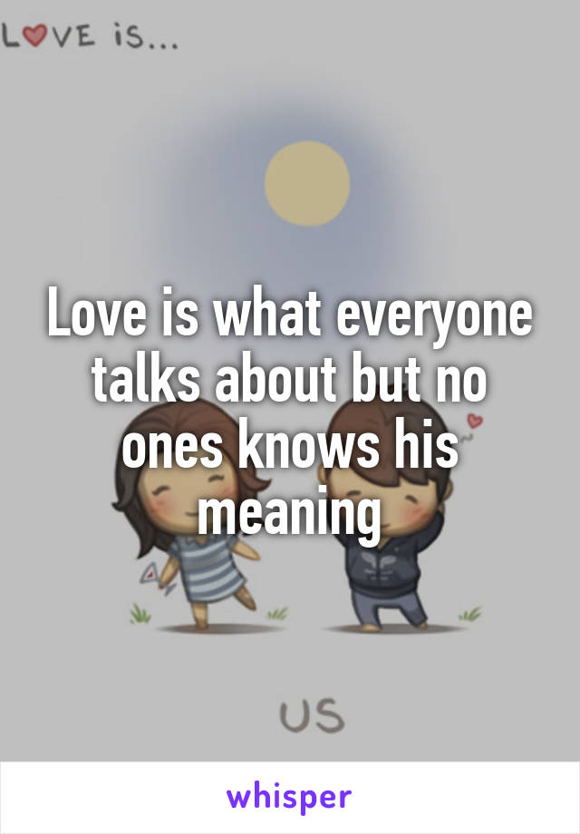 Love is what everyone talks about but no ones knows his meaning