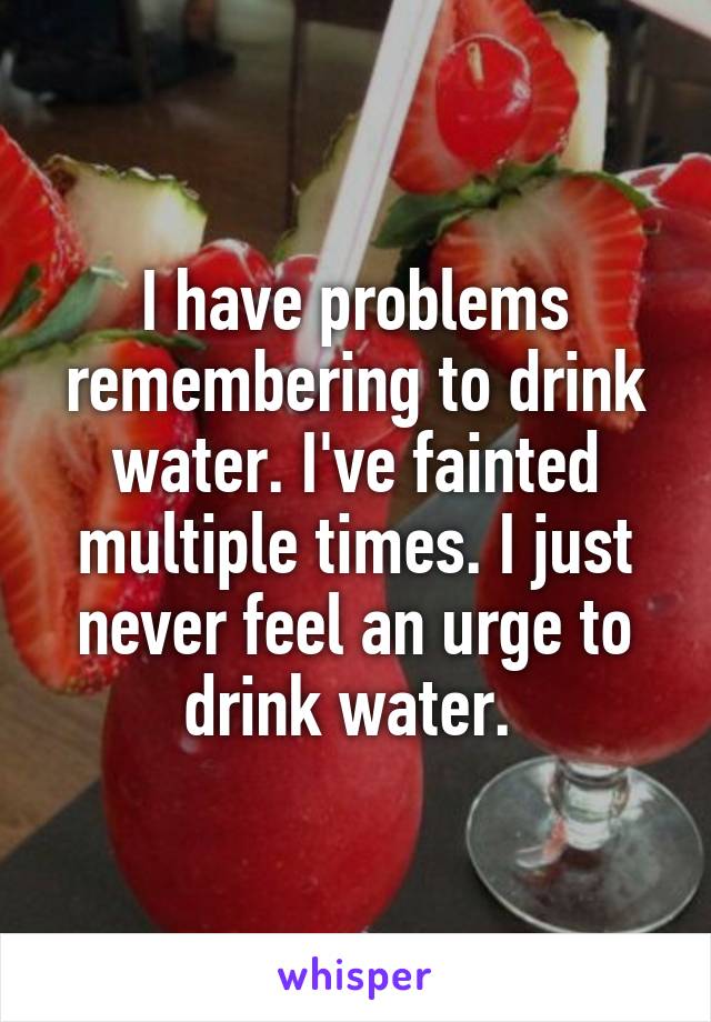 I have problems remembering to drink water. I've fainted multiple times. I just never feel an urge to drink water. 