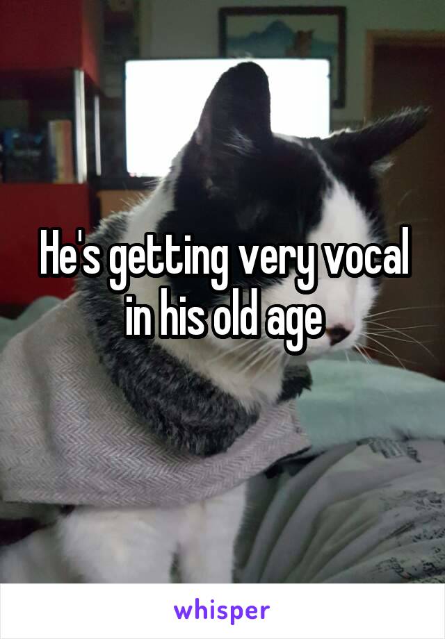 He's getting very vocal in his old age
