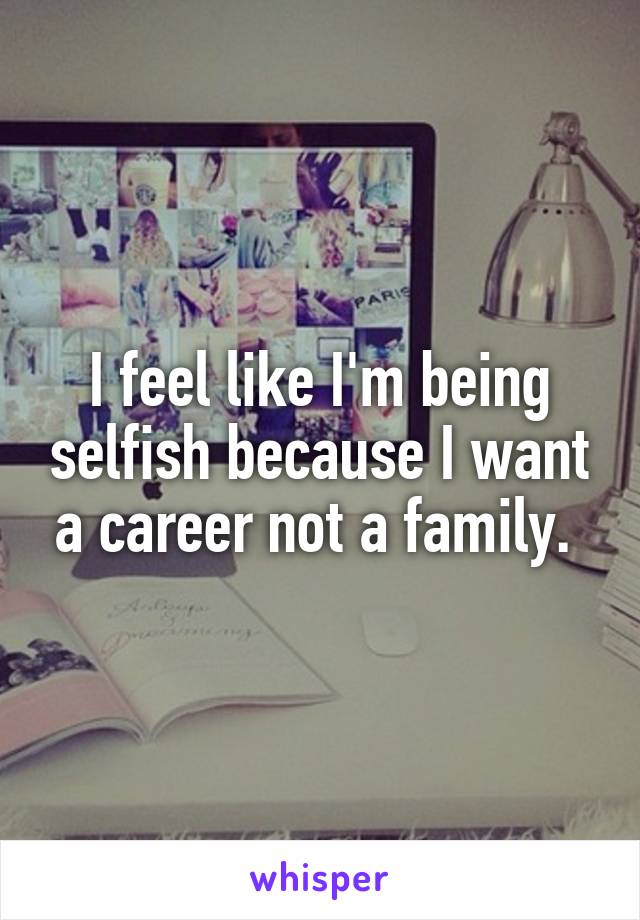 I feel like I'm being selfish because I want a career not a family. 