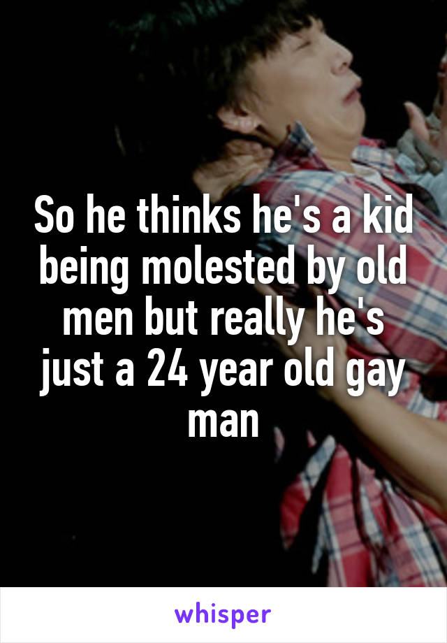 So he thinks he's a kid being molested by old men but really he's just a 24 year old gay man