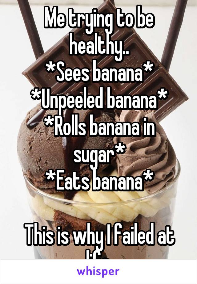 Me trying to be healthy..
*Sees banana*
*Unpeeled banana*
*Rolls banana in sugar*
*Eats banana*

This is why I failed at life.