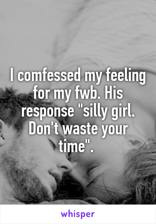 I comfessed my feeling for my fwb. His response "silly girl. Don't waste your time". 