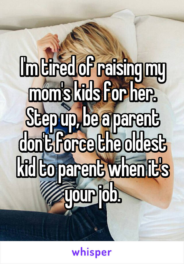 I'm tired of raising my mom's kids for her. Step up, be a parent don't force the oldest kid to parent when it's your job.