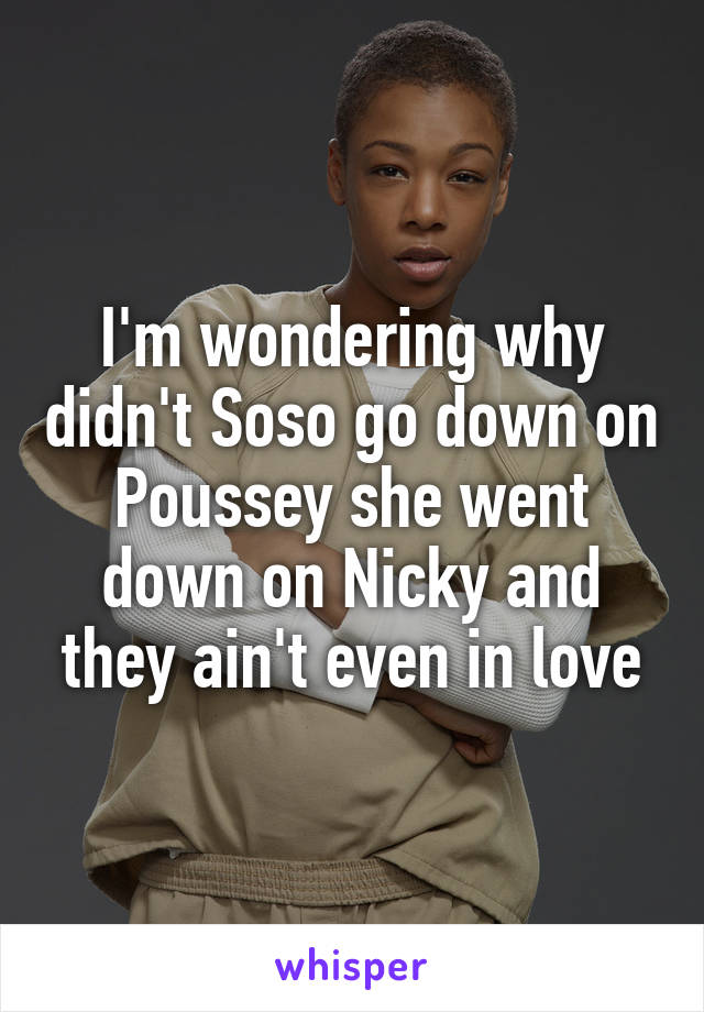 I'm wondering why didn't Soso go down on Poussey she went down on Nicky and they ain't even in love