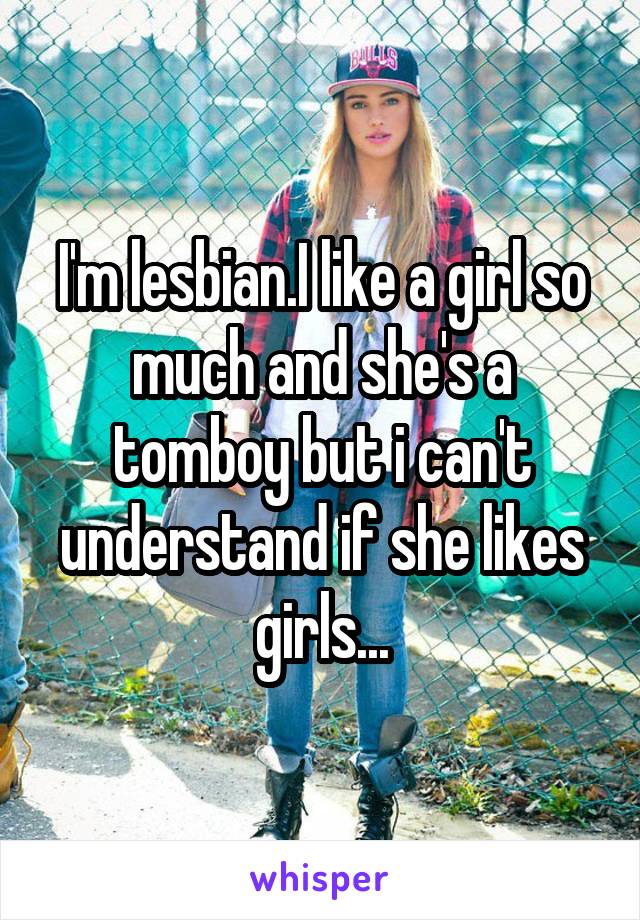 I'm lesbian.I like a girl so much and she's a tomboy but i can't understand if she likes girls...