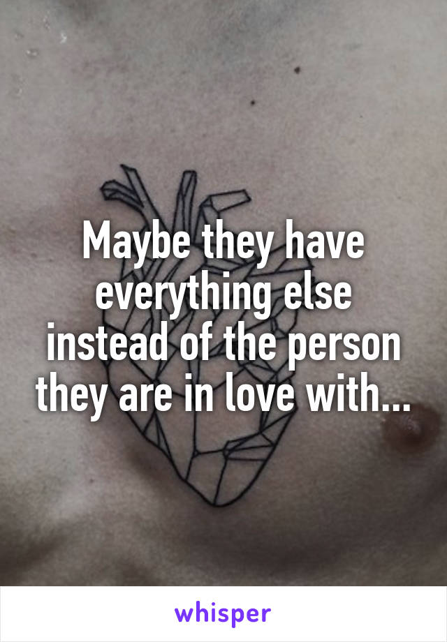 Maybe they have everything else instead of the person they are in love with...