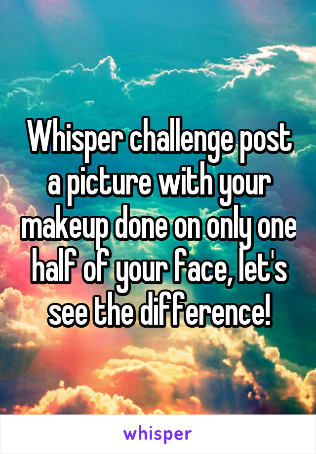 Whisper challenge post a picture with your makeup done on only one half of your face, let's see the difference!