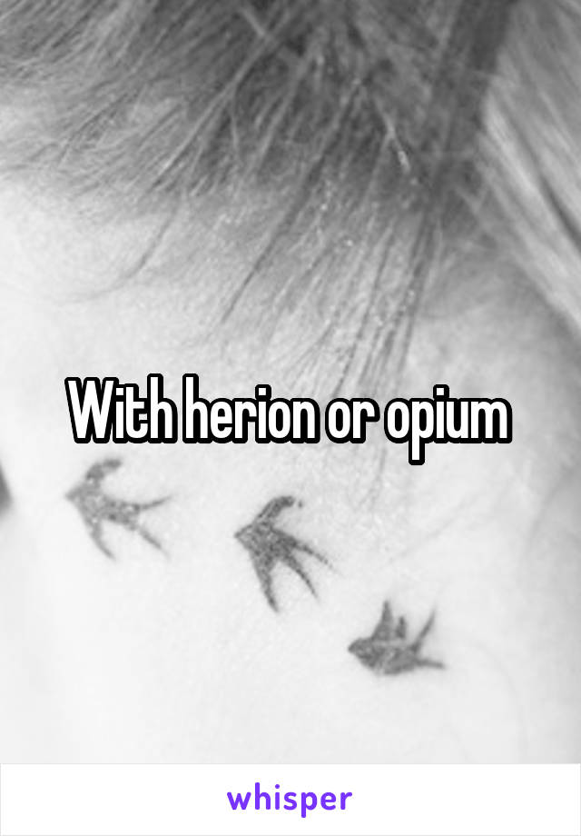 With herion or opium 