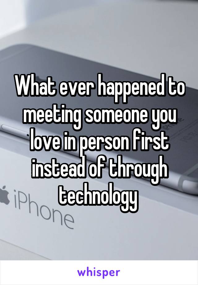 What ever happened to meeting someone you love in person first instead of through technology 