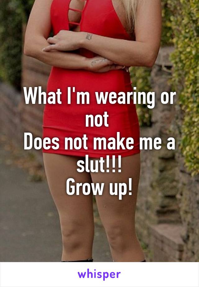 What I'm wearing or not 
Does not make me a slut!!!
Grow up!