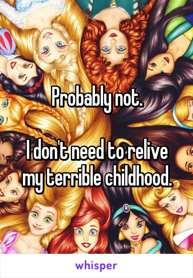 Probably not.

I don't need to relive my terrible childhood.