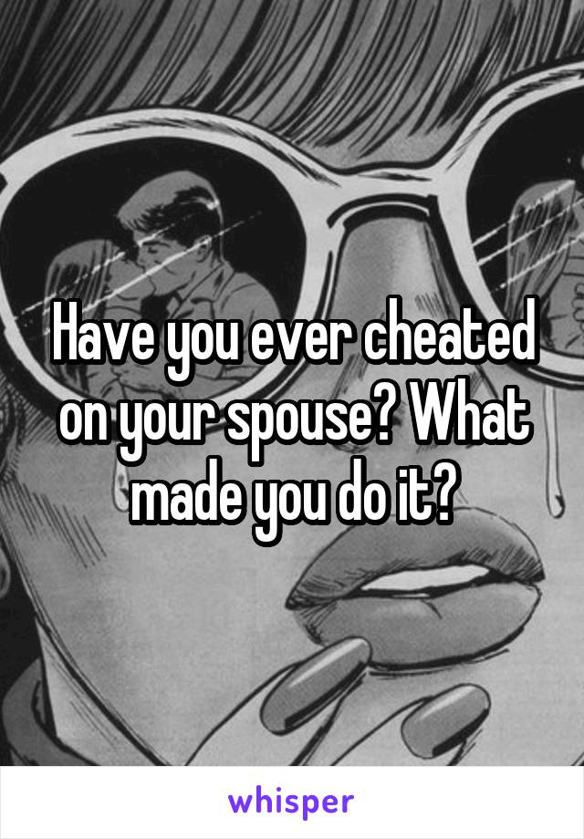 Have you ever cheated on your spouse? What made you do it?