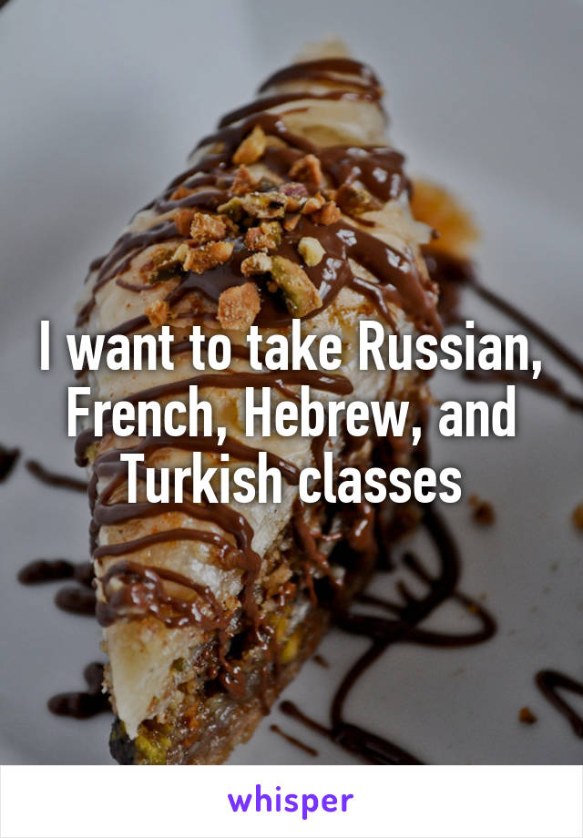 I want to take Russian, French, Hebrew, and Turkish classes