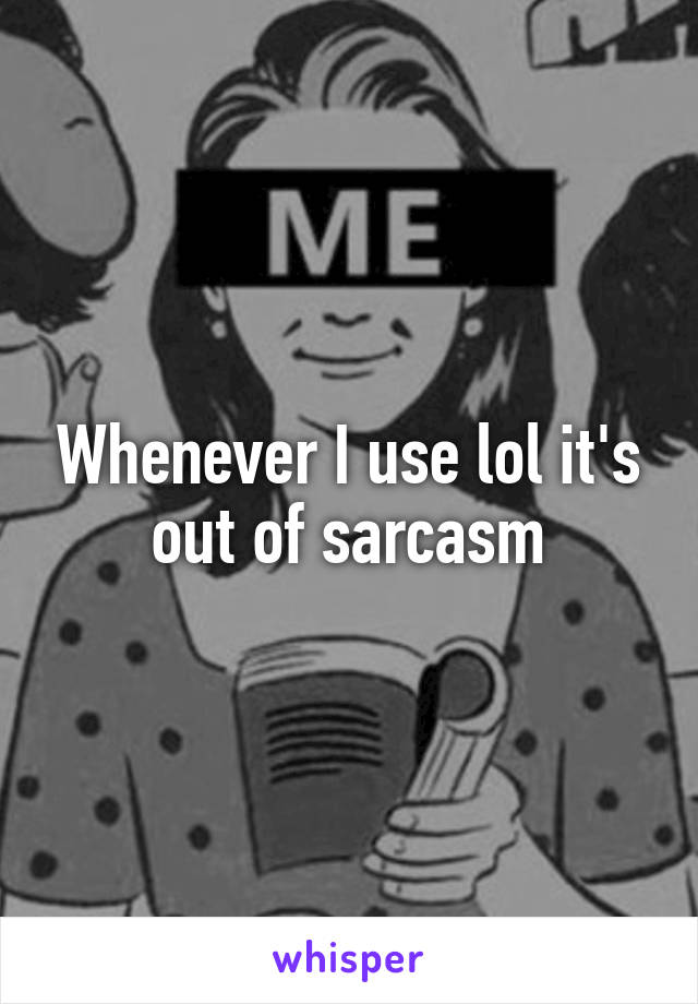 Whenever I use lol it's out of sarcasm