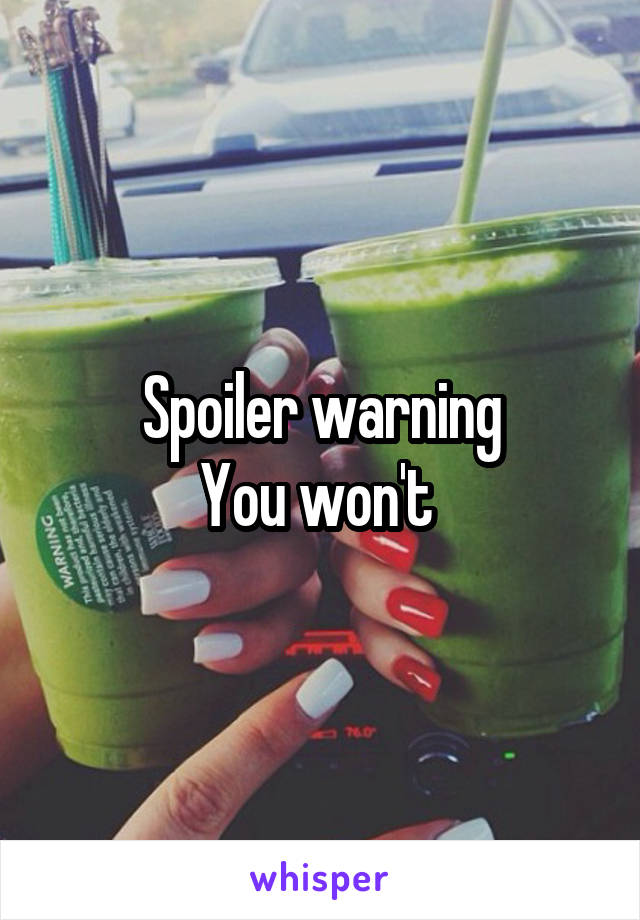 Spoiler warning
You won't 