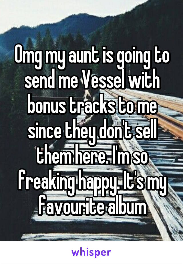 Omg my aunt is going to send me Vessel with bonus tracks to me since they don't sell them here. I'm so freaking happy. It's my favourite album