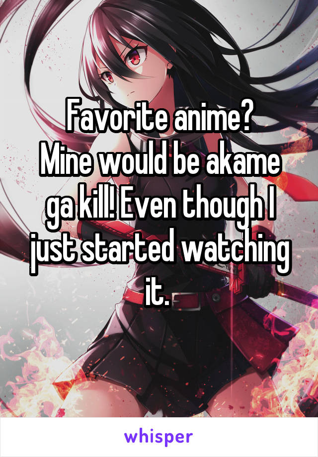 Favorite anime?
Mine would be akame ga kill! Even though I just started watching it. 
