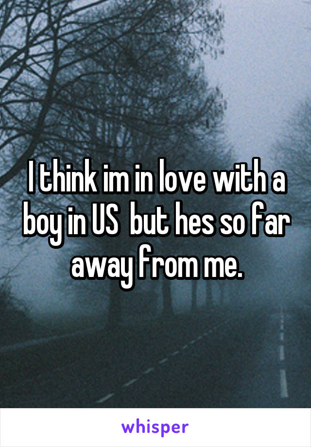 I think im in love with a boy in US  but hes so far away from me.