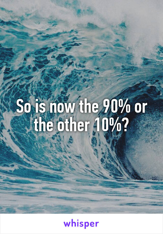 So is now the 90% or the other 10%?