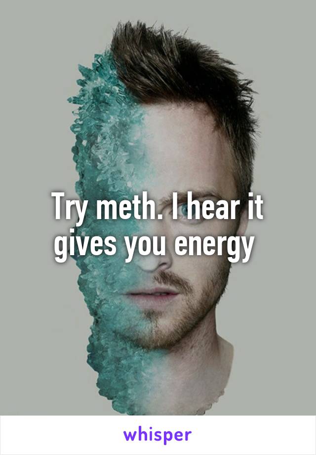 Try meth. I hear it gives you energy 