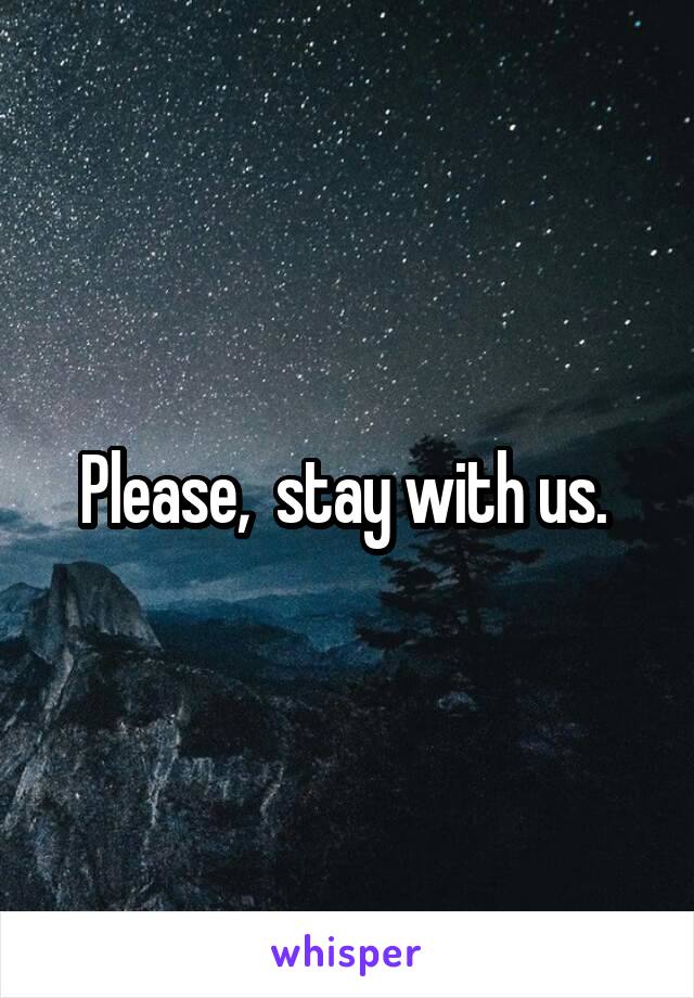 Please,  stay with us. 