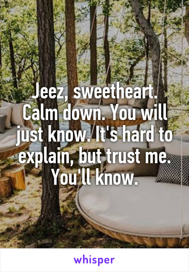 Jeez, sweetheart. Calm down. You will just know. It's hard to explain, but trust me. You'll know.