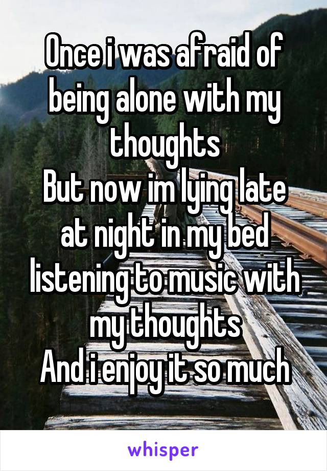 Once i was afraid of being alone with my thoughts
But now im lying late at night in my bed listening to music with my thoughts
And i enjoy it so much
