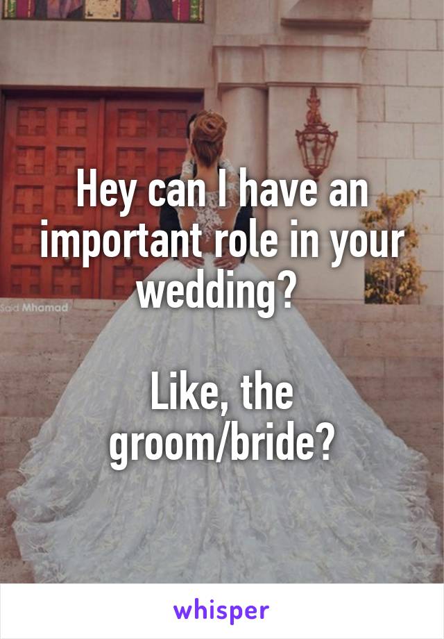 Hey can I have an important role in your wedding? 

Like, the groom/bride?