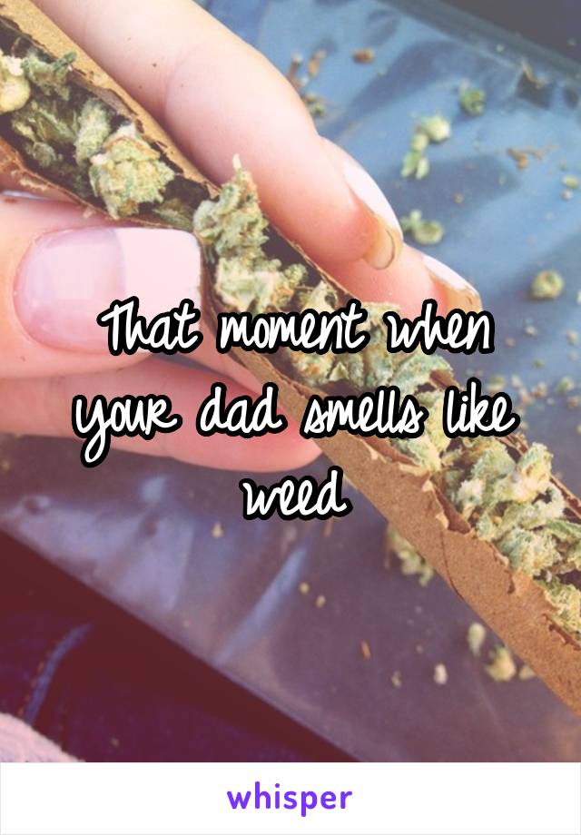 That moment when your dad smells like weed