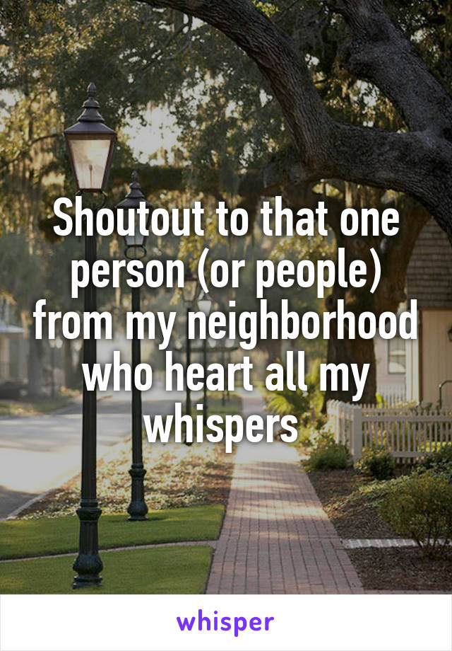 Shoutout to that one person (or people) from my neighborhood who heart all my whispers 