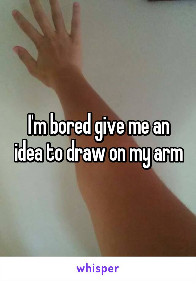 I'm bored give me an idea to draw on my arm