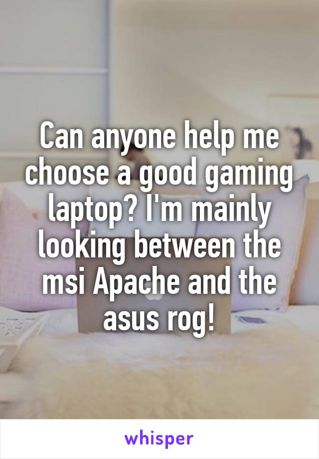 Can anyone help me choose a good gaming laptop? I'm mainly looking between the msi Apache and the asus rog!